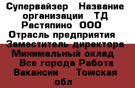 Супервайзер › Название организации ­ ТД Растяпино, ООО › Отрасль предприятия ­ Заместитель директора › Минимальный оклад ­ 1 - Все города Работа » Вакансии   . Томская обл.